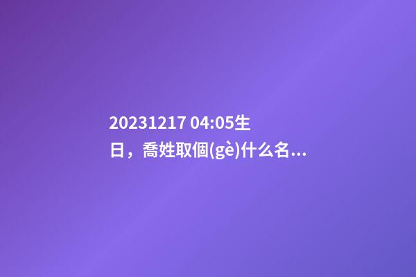 2023.12.17 04:05生日，喬姓取個(gè)什么名字才能滿足八字